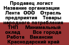 Продавец-логист › Название организации ­ Лента, ООО › Отрасль предприятия ­ Товары народного потребления (ТНП) › Минимальный оклад ­ 1 - Все города Работа » Вакансии   . Краснодарский край,Новороссийск г.